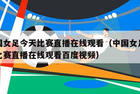 中国女足今天比赛直播在线观看（中国女足今天比赛直播在线观看百度视频）